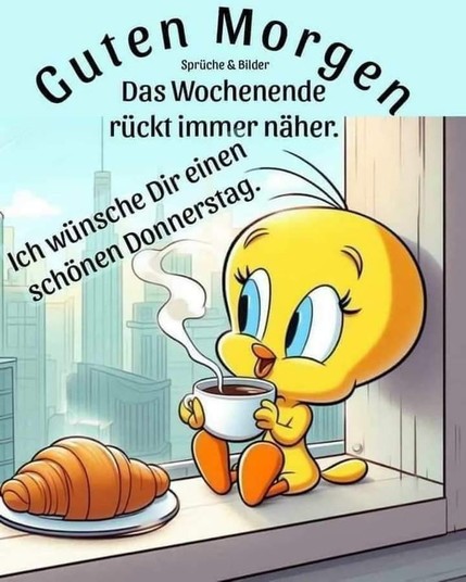 Tweety sitzt auf der Fensterbank mit einer Tasse Kaffee und einen Hörner daneben auf einem Teller. 

Guten Morgen 

Das Wochenende rückt immer näher. 

Ich wünsche Dir einen schönen Donnerstag. 

(Sprüche & Bilder)