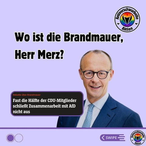 Das Bild von Friedrich Merz. Es steht:

Wo ist die Branfmauer, Herr Merz?

Debatte über Brandmauer

Fast die Hälfte der CDU-Mitglieder schließt Zusammenarbeit mit AfD nicht aus

      < SWIPE        (Antiverschwurbelte Aktion)